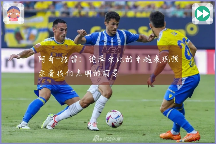 阿奇-格雷:德泽尔比的卓越表现预示着我们光明的前景
