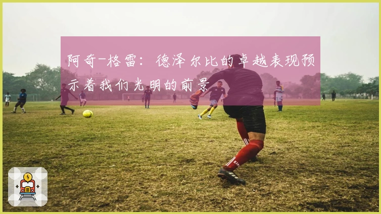 阿奇-格雷：德泽尔比的卓越表现预示着我们光明的前景